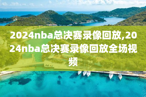 2024nba总决赛录像回放,2024nba总决赛录像回放全场视频